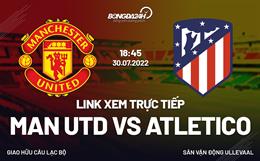 Link xem trực tiếp MU vs Atletico 18h45 ngày 30/7 (Giao hữu 2022)