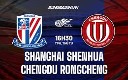 Nhận định Shanghai Shenhua vs Chengdu Rongcheng 16h30 ngày 17/8 (VĐQG Trung Quốc 2022)