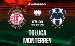 Nhận định bóng đá Toluca vs Monterrey 7h00 ngày 18/8 (VĐQG Mexico 2022/23)