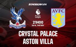 Nhận định Palace vs Aston Villa 21h00 ngày 20/8 (Ngoại hạng Anh 2022/23)