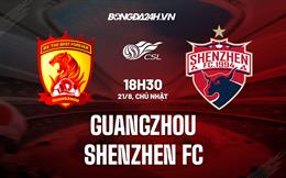 Nhận định,  Guangzhou vs Shenzhen FC 18h30 ngày 21/8 (VĐQG Trung Quốc 2022)