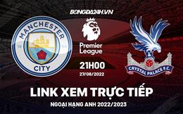 Link xem Man City vs Crystal Palace trực tiếp Ngoại Hạng Anh 2022 ở đâu ?