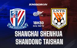 Nhận định Shanghai Shenhua vs Shandong Taishan 18h30 ngày 31/8 (VĐQG Trung Quốc 2022)