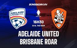 Nhận định Adelaide United vs Brisbane Roar 16h30 ngày 31/8 (Cúp QG Australia 2022)