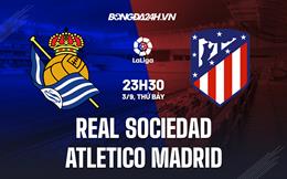 Nhận định Sociedad vs Atletico Madrid 23h30 ngày 3/9 (La Liga 2022/23)