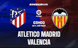 Nhận định bóng đá Atletico Madrid vs Valencia 3h00 ngày 23/1 (La Liga 2021/22)