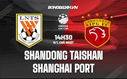 Nhận định Shandong Taishan vs Shanghai Port 18h30 ngày 9/1 (Cúp QG Trung Quốc 2021)