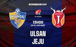 Nhận định, dự đoán Ulsan vs Jeju 13h00 ngày 23/10 (VĐQG Hàn Quốc 2022)