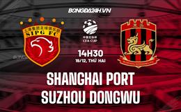 Nhận định Shanghai Port vs Suzhou Dongwu 14h30 ngày 19/12 (Cúp quốc gia Trung Quốc 2022)