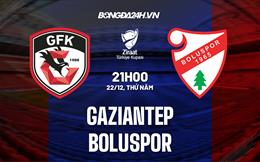 Nhận định Gaziantep vs Boluspor 21h00 ngày 22/12 (Cúp quốc gia Thổ Nhĩ Kỳ 2022/23)