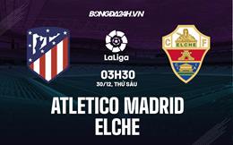 Nhận định bóng đá Atletico Madrid vs Elche 3h30 ngày 30/12 (La Liga 2022/23)