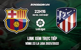 Link xem trực tiếp Barca vs Atletico vòng 23 La Liga 2021/22 ở đâu ?