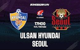 Nhận định, soi kèo Ulsan Hyundai vs Seoul 17h00 ngày 11/3 (VĐQG Hàn Quốc 2022)