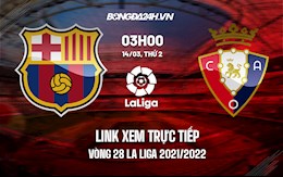 Link xem trực tiếp Barca vs Osasuna vòng 28 La Liga 2021/22 ở đâu ?