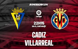 Nhận định,  Cadiz vs Villarreal 22h15 ngày 20/3 (La Liga 2021/22)