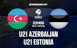 Nhận định U21 Azerbaijan vs U21 Estonia 22h00 ngày 25/3 (Vòng loại U21 châu Âu 2023)