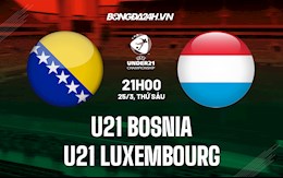 Nhận định U21 Bosnia vs U21 Luxembourg 21h00 ngày 25/3 (VL U21 châu Âu 2023)