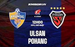 Nhận định,  Ulsan vs Pohang 12h00 ngày 27/3 (VĐQG Hàn Quốc 2022)