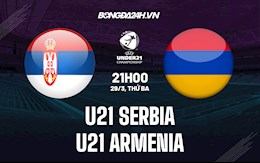 Nhận định U21 Serbia vs U21 Armenia 21h00 ngày 29/3 (Vòng loại U21 châu Âu 2023)