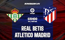 Nhận định bóng đá Betis vs Atletico Madrid 3h00 ngày 7/3 (La Liga 2021/22)