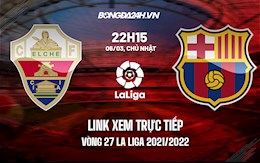 Link xem trực tiếp Elche vs Barca vòng 27 La Liga 2021/22 ở đâu ?