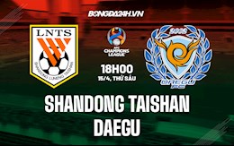 Nhận định,  Shandong Taishan vs Daegu 18h00 ngày 15/4 (AFC Champions League 2022)