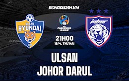 Nhận định Ulsan vs Johor Darul 21h00 ngày 18/4 (AFC Champions League 2022)