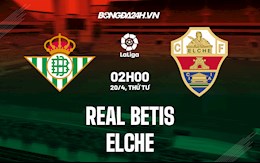 Nhận định,  Betis vs Elche 2h00 ngày 20/4 (La Liga 2021/22)