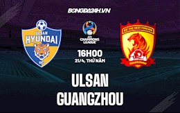 Nhận định Ulsan vs Guangzhou 16h00 ngày 21/4 (AFC Champions League 2022)