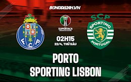 Nhận định Porto vs Sporting Lisbon 2h15 ngày 22/4 (Cúp QG Bồ Đào Nha 2021/22)