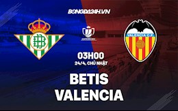 Nhận định bóng đá Betis vs Valencia 3h00 ngày 24/4 (Cúp Nhà vua TBN 2021/22)