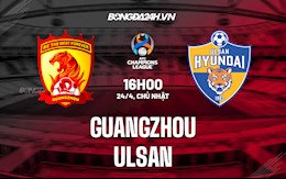 Nhận định, soi kèo Guangzhou vs Ulsan 16h00 ngày 24/4 (AFC Champions League 2022)