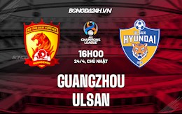 Nhận định,  Guangzhou vs Ulsan 16h00 ngày 24/4 (AFC Champions League 2022)