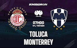 Nhận định,  Toluca vs Monterrey 7h00 ngày 7/4 (VĐQG Mexico 2022)