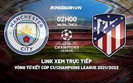 Link xem trực tiếp Man City vs Atletico vòng tứ kết Cúp C1 2022 ở đâu ?