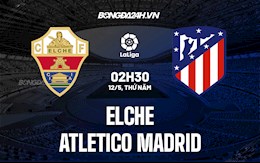 Nhận định bóng đá Elche vs Atletico Madrid 2h30 ngày 12/5 (La Liga 2021/22)