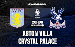 Nhận định Aston Villa vs Palace 20h00 ngày 15/5 (Ngoại hạng Anh 2021/22)