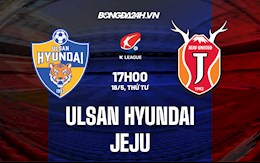 Nhận định Ulsan Hyundai vs Jeju 17h00 ngày 18/5 (VĐQG Hàn Quốc 2022)