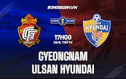 Nhận định Gyeongnam vs Ulsan Hyundai 17h00 ngày 25/5 (Cúp QG Hàn Quốc 2022)