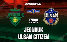 Nhận định Jeonbuk vs Ulsan Citizen 17h00 ngày 25/5 (Cúp QG Hàn Quốc 2022)