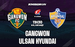 Nhận định Gangwon vs Ulsan Hyundai 11h30 ngày 8/5 (VĐQG Hàn Quốc 2022)