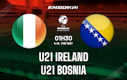 Nhận định U21 Ireland vs U21 Bosnia 1h30 ngày 4/6 (Vòng loại U21 Châu Âu 2023)