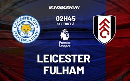 Nhận định bóng đá Leicester vs Fulham 2h45 ngày 4/1 (Ngoại hạng Anh 2022/23)