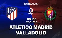 Nhận định Atletico Madrid vs Valladolid 0h30 ngày 22/1 (La Liga 2022/23)