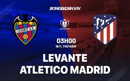 Nhận định Levante vs Atletico Madrid (03h00 ngày 19/1): Hiểm họa khôn lường