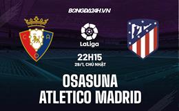 Nhận định Osasuna vs Atletico Madrid 22h15 ngày 29/1 (La Liga 2022/23)