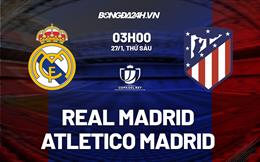 Nhận định Real Madrid vs Atletico (03h00 ngày 27/1): Đau đầu vì hàng thủ