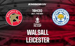 Nhận định Walsall vs Leicester (19h30 ngày 28/1): Khó thắng cách biệt