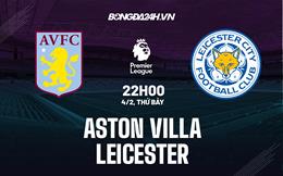 Nhận định Aston Villa vs Leicester (22h00 ngày 4/2): Đẩy “Bầy cáo” vào khủng hoảng