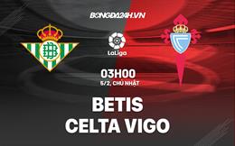 Nhận định -  Betis vs Celta Vigo 3h00 ngày 5/2 (La Liga 2022/23)